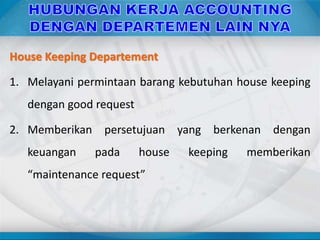 House Keeping Departement
1. Melayani permintaan barang kebutuhan house keeping
dengan good request
2. Memberikan persetujuan yang berkenan dengan
keuangan pada house keeping memberikan
“maintenance request”
 