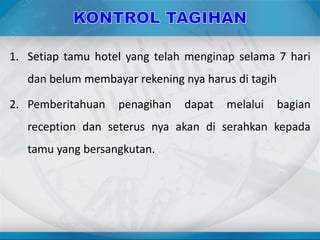 1. Setiap tamu hotel yang telah menginap selama 7 hari
dan belum membayar rekening nya harus di tagih
2. Pemberitahuan penagihan dapat melalui bagian
reception dan seterus nya akan di serahkan kepada
tamu yang bersangkutan.
 