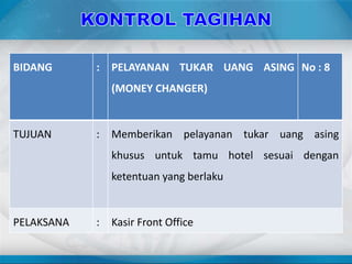 BIDANG : PELAYANAN TUKAR UANG ASING
(MONEY CHANGER)
No : 8
TUJUAN : Memberikan pelayanan tukar uang asing
khusus untuk tamu hotel sesuai dengan
ketentuan yang berlaku
PELAKSANA : Kasir Front Office
 