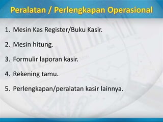 1. Mesin Kas Register/Buku Kasir.
2. Mesin hitung.
3. Formulir laporan kasir.
4. Rekening tamu.
5. Perlengkapan/peralatan kasir lainnya.
 