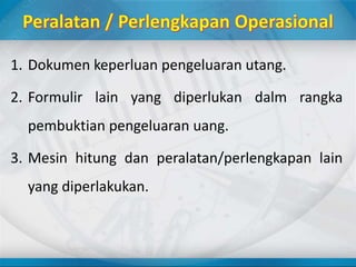 1. Dokumen keperluan pengeluaran utang.
2. Formulir lain yang diperlukan dalm rangka
pembuktian pengeluaran uang.
3. Mesin hitung dan peralatan/perlengkapan lain
yang diperlakukan.
 