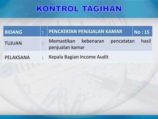 BIDANG : PENCATATAN PENJUALAN KAMAR No : 15
TUJUAN : Memastikan kebenaran pencatatan hasil
penjualan kamar
PELAKSANA : Kepala Bagian Income Audit
 