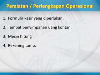 1. Formulir kasir yang diperlukan.
2. Tempat penyimpanan uang kontan.
3. Mesin hitung
4. Rekening tamu.
 