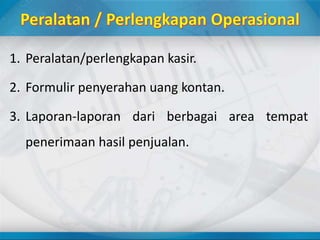 1. Peralatan/perlengkapan kasir.
2. Formulir penyerahan uang kontan.
3. Laporan-laporan dari berbagai area tempat
penerimaan hasil penjualan.
 
