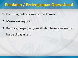1. Formulir/bukti pembayaran komisi.
2. Mesin kas register.
3. Kontrak/perjanjian jumlah dan besarnya komisi
harus dibayarkan.
 