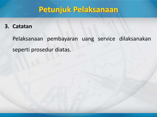 3. Catatan
Pelaksanaan pembayaran uang service dilaksanakan
seperti prosedur diatas.
 