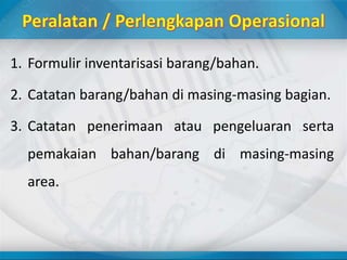 1. Formulir inventarisasi barang/bahan.
2. Catatan barang/bahan di masing-masing bagian.
3. Catatan penerimaan atau pengeluaran serta
pemakaian bahan/barang di masing-masing
area.
 