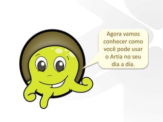 Agora vamos
conhecer como
você pode usar
 o Artia no seu
   dia a dia.
 