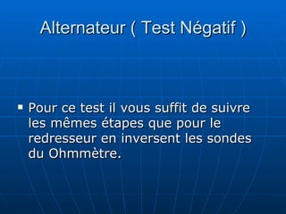 Alternateur ( Test Négatif ) Pour ce test il vous suffit de suivre les mêmes étapes que pour le redresseur en inversent les sondes du Ohmmètre. 