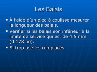 Les Balais À l’aide d’un pied à coulisse mesurer la longueur des balais. Vérifier si les balais son inférieur à la limite de service qui est de 4.5 mm (0.178 po). Si trop usé les remplacés. 