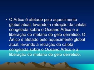 • O Ártico é afetado pelo aquecimento
global atual, levando a retração da calota
congelada sobre o Oceano Ártico e a
liberação do metano do gelo derretido. O
Ártico é afetado pelo aquecimento global
atual, levando a retração da calota
congelada sobre o Oceano Ártico e a
liberação do metano do gelo derretido.
 