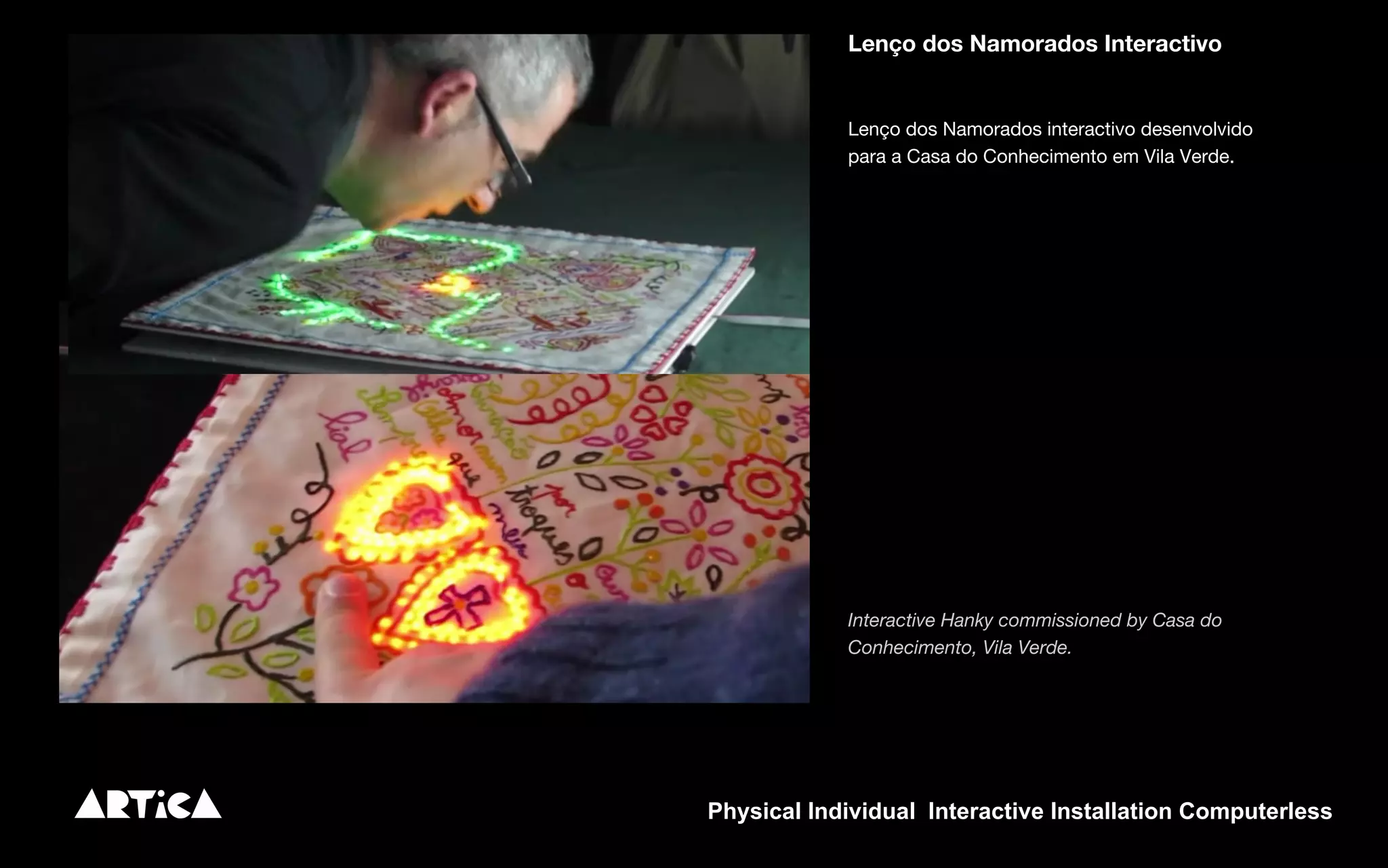 Lenço dos Namorados Interactivo
Lenço dos Namorados interactivo desenvolvido
para a Casa do Conhecimento em Vila Verde.
Interactive Hanky commissioned by Casa do
Conhecimento, Vila Verde.
Physical Individual Interactive Installation Computerless
 