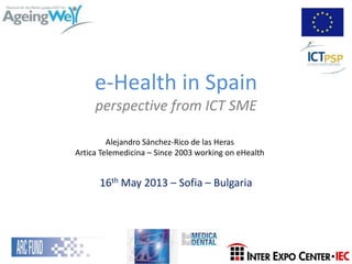 e-Health in Spain
perspective from ICT SME
16th May 2013 – Sofia – Bulgaria
Alejandro Sánchez-Rico de las Heras
Artica Telemedicina – Since 2003 working on eHealth
 