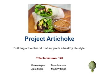 Project Artichoke
Building a food brand that supports a healthy life style


                 Total Interviews: 128

              Kerem Alper    Marc Manara
              Jake Miller    Mark Wittman
 