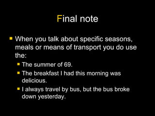 F inal note When you talk about specific seasons, meals or means of transport you do use the: The summer of 69. The breakfast I had this morning was delicious. I always travel by bus, but the bus broke down yesterday. 