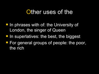 O ther uses of the In phrases with of: the University of London, the singer of Queen In superlatives: the best, the biggest For general groups of people: the poor, the rich 