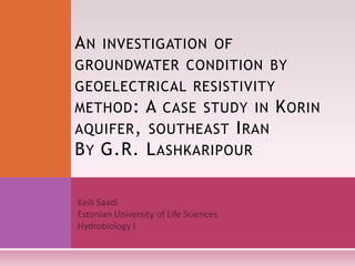 A N INVESTIGATION OF
GROUNDWATER CONDITION BY
GEOELECTRICAL RESISTIVITY
METHOD : A CASE STUDY IN K ORIN
AQUIFER , SOUTHEAST I RAN
B Y G.R. L ASHKARIPOUR
 