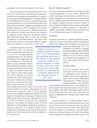 remarkably well in the short period of four years.
The new entrants in the life insurance sector have
done very well in terms of introducing new products,
customer service standards, documentation, IT support,
etc. Innovative and perhaps aggressive selling techniques
too have helped a lot. For instance, competition in group
insurance has been very severe. Introduction of the ‘unit-
linked’ policies has been a significant development. This
product is doing very well. LIC appears to have taken
timely hold on the issues and is meeting competition
very effectively in all key areas such as new products,
IT, customer service, innovative distribution relation-
ships, PR and publicity, HR, etc. It has also increased
the emphasis on unit-linked policies. The share of the
private sector players in the market looks set to grow
slowly and stabilize at around 25 to 30 per cent.
In general insurance too, the new
insurers have come out with the
features displayed by the life insur-
ers. In fact, in securing profitable
corporate business, the new entrants
have displayed very aggressive prac-
tices and there have even been alle-
gations of using unhealthy methods.
General insurance business is annual
in nature and frequency and severity
of claims are inherent in the busi-
ness. Ability to settle claims quickly
and resolve disputes are matters
central to the sector. While the pri-
vate sector insurers have rendered
good service and gained the confi-
dence of the consumer, the public
sector insurers seem to have upset a vast section of the
insuring public at all levels. Consequently, the new
private sector insurers are able to secure significant
shares in the profitable segments leaving the loss-mak-
ing ones to the public sector companies. Further, the four
public sector general insurance companies are not yet
in a state of readiness to meet the new competition
effectively. For example, the extent to which IT is used
effectively is still inadequate. Response to customers is
reported to be tardy. It is, therefore, likely that the
market share of the public sector insurers declines more
rapidly than in life insurance. It is likely to stabilize at
50 to 60 per cent.
Has the Market Expanded?
As of now, significant expansion of the market through
increased penetration is not in evidence. Whether the
sector is growing in absolute terms or whether there is
merely competition for existing business is a matter that
calls for strategic discussions between the insurers and
the regulator. Specific initiatives would be needed to
achieve higher penetration and for moving up the ladder
in comparison to other countries. It is necessary to
establish measurable benchmarks that will keep track
of this developmental aspect of liberalization.
Awareness
Increasing awareness is a condition precedent to pene-
tration of insurance. Anecdotal evidence and empirical
observations indicate that awareness of insurance has
improved substantially. This is at-
tributable to the effective campaign
launched by IRDA and the combined
impact of sustained wide-ranging
publicity by all 25 insurers. Insur-
ance has been in the spotlight at all
times. This augurs well for future
growth.
Common Issues
In the life insurance sector, pubic
and private sector insurers seem to
be cooperating well in matters of
common interest. Their approach to
issues such as benefit illustrations,
representations to IRDA and gov-
ernment, setting up of the ‘Mortality
and Morbidity Information Bureau,’ are examples of a
mature approach to important common issues even as
they compete in the field. Comparable trends are yet to
be seen in the general insurance arena. Sadly, there are
gaps in coordination even among the four public sector
companies.
General insurance is a complex business both in
terms of its fundamentals and operating practices. A key
feature of the general insurance market is its skewed
structure in terms of rates and terms. More than 60 per
cent of the business is controlled by a centrally admin-
istered rate structure known as the ‘tariff.’ Innovations
in these segments are difficult since policy terms as well
93
General insurance is a
complex business both in
terms of its fundamentals
and operating practices. A
key feature of the general
insurance market is its
skewed structure in terms
of rates and terms. More
than 60 per cent of the
business is controlled by
a centrally administered
rate structure known as
the ‘tariff.’
VIKALPA • VOLUME 30 • NO 3 • JULY - SEPTEMBER 2005 103
103
 