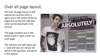 Over all page layout.
The over all page layout is well
spaced out and the artist is
again not in the centre of the to
pages but on the left side (the
artist can be distorted in the
centre).
The page numbers are in the
bottom left or right corner on
each page.
The columns are well space out
/ neat and you can clearly tell
which is the question and which
is the answer.
 
