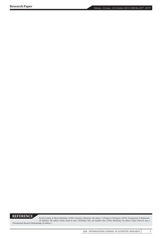 IJSR - INTERNATIONAL JOURNAL OF SCIENTIFIC RESEARCH 3
Volume : 2 | Issue : 10 | October 2013 • ISSN No 2277 - 8179
Research Paper
REFERENCE David.L.London & Albert.J.Dellabitta (1993), Consumer Behaviour, 4th edition | S.P.Gupta & V.K.Kapoor (1994), Fundamental of Mathemati-
cal Statistics, 9th edition, Sultan Chand & sons. | Dr.N.Rajan Nair and Sanjithn Nair (1993), Marketing, 7th edition, Sultan Chand & sons. |
P.Saravanavel, Research Methodology, 1st edition. |
 