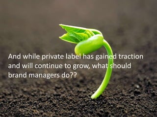 And while private label has gained traction
and will continue to grow, what should
brand managers do??
 
