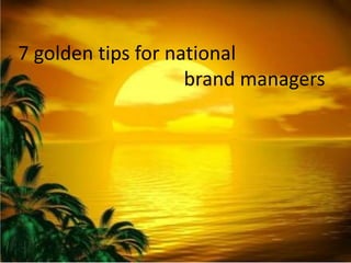 7 golden tips for national
brand managers
 