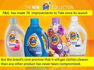 But the brand’s core promise that it will get clothes cleaner
than any other product has never been compromised.
P&G has made 70 improvements to Tide since its launch
 