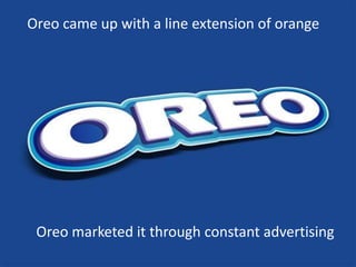 Oreo came up with a line extension of orange
Oreo marketed it through constant advertising
 