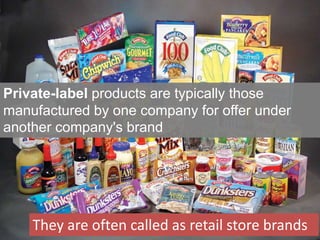 Private-label products are typically those
manufactured by one company for offer under
another company's brand
They are often called as retail store brands
 