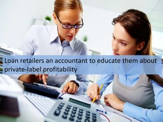 Loan retailers an accountant to educate them about
private-label profitability
 