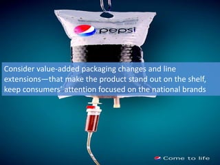 Consider value-added packaging changes and line
extensions—that make the product stand out on the shelf,
keep consumers’ attention focused on the national brands
 