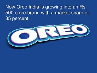 Now Oreo India is growing into an Rs
500 crore brand with a market share of
35 percent.
 