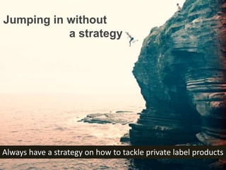 Jumping in without
a strategy
Always have a strategy on how to tackle private label products
 