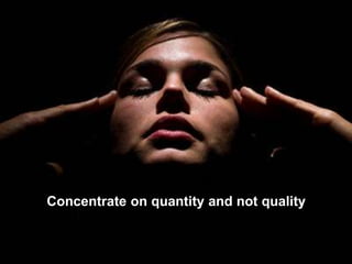 Concentrate on quantity and not quality
 