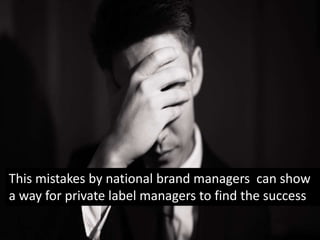 This mistakes by national brand managers can show
a way for private label managers to find the success
 