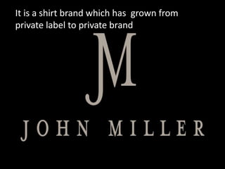 It is a shirt brand which has grown from
private label to private brand
 