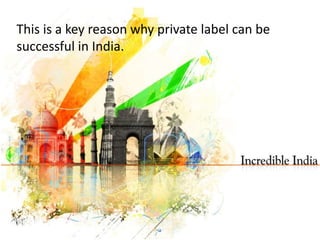 This is a key reason why private label can be
successful in India.
 