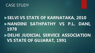 CASE STUDY
SELVI VS STATE OF KARNATAKA, 2010
NANDINI SATHPATHY VS P.L. DANI,
1978
DELHI JUDICIAL SERVICE ASSOCIATION
VS STATE OF GUJARAT, 1991
 
