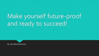 Make yourself future-proof
and ready to succeed!
By Tarunika Ravikumar
 