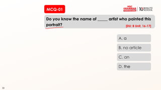 33
MCQ-01
Do you know the name of _____ artist who painted this
portrait?
33
A. a
B. no article
C. an
D. the
[DU: B Unit, 16-17]
 