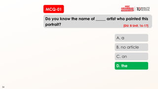34
MCQ-01
Do you know the name of _____ artist who painted this
portrait?
34
A. a
B. no article
C. an
D. the
[DU: B Unit, 16-17]
 
