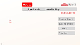 35
MCQ-02
_____ love is such _____ beautiful thing.
35
A. no article, a
B. a, no article
C. the, a
D. a, the
[DU: B Unit, 2017-18]
 