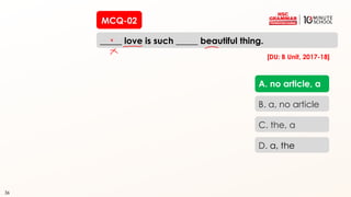36
MCQ-02
_____ love is such _____ beautiful thing.
36
A. no article, a
B. a, no article
C. the, a
D. a, the
[DU: B Unit, 2017-18]
 