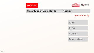 48
MCQ-07
The only sport we enjoy is _____ hockey.
48
A. a
B. an
C. the
D. no article
[KU, Set A, 16-17]
 
