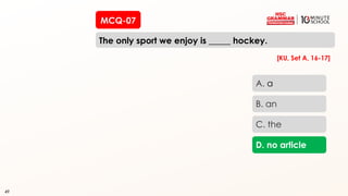 49
MCQ-07
The only sport we enjoy is _____ hockey.
49
A. a
B. an
C. the
D. no article
[KU, Set A, 16-17]
 