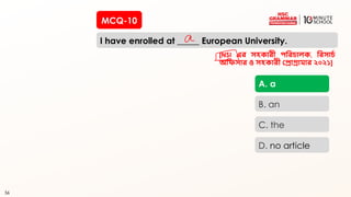 56
MCQ-10
I have enrolled at _____ European University.
56
A. a
B. an
C. the
D. no article
[NSI এর সহকারী পররচালক, ররসাচচ
অরিসার ও সহকারী প্রাগ্রামার ২০২১]
 