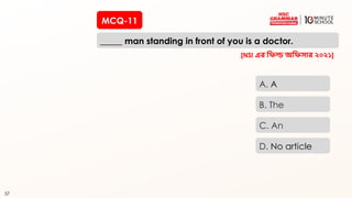 57
MCQ-11
_____ man standing in front of you is a doctor.
57
A. A
B. The
C. An
D. No article
[NSI এর রিল্ড অরিসার ২০২১]
 