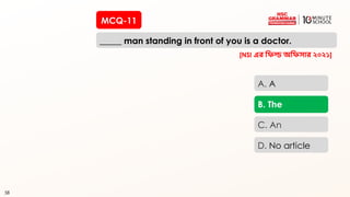 58
MCQ-11
_____ man standing in front of you is a doctor.
58
A. A
B. The
C. An
D. No article
[NSI এর রিল্ড অরিসার ২০২১]
 