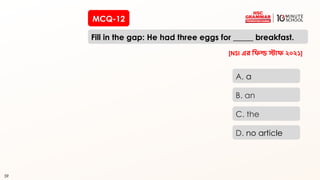 59
MCQ-12
Fill in the gap: He had three eggs for _____ breakfast.
59
A. a
B. an
C. the
D. no article
[NSI এর রিল্ড স্টাি ২০২১]
 