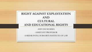 RIGHT AGAINST EXPLOITATION
AND
CULTURAL
AND EDUCATIONAL RIGHTS
-SHIVANI SHARMA
-ASSISTANT PROFESSOR
-SARDAR PATEL SUBHARTI INSTITUTE OF LAW
 